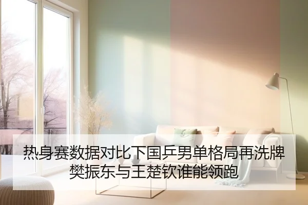 热身赛数据对比下国乒男单格局再洗牌樊振东与王楚钦谁能领跑